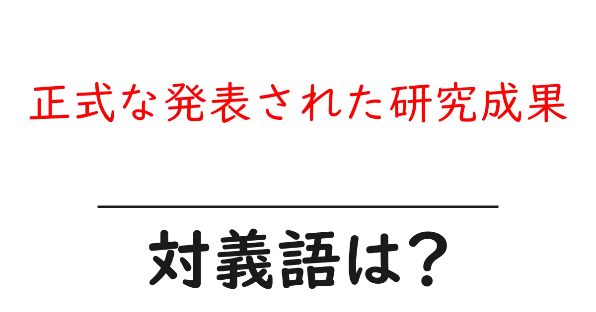 正式な発表された研究成果の対義語・反対語を使用例を交えて分かりやすく解説!
