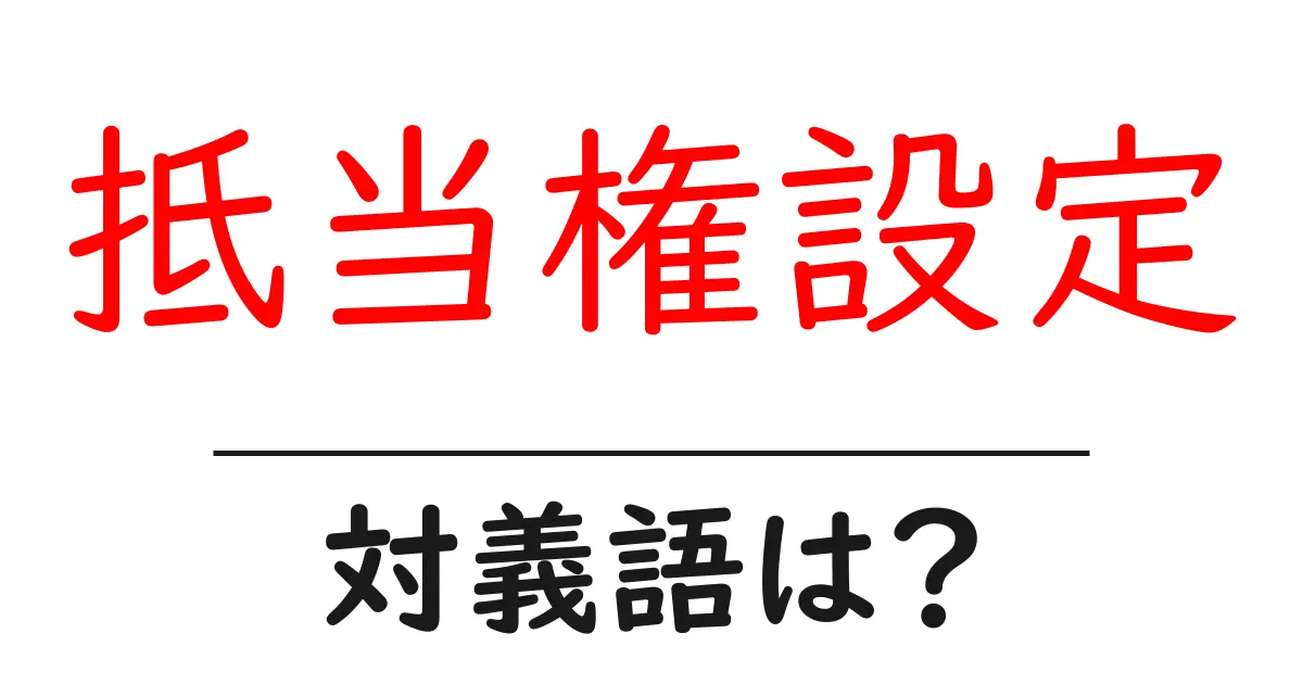 抵当権設定の対義語・反対語を使用例を交えて分かりやすく解説!