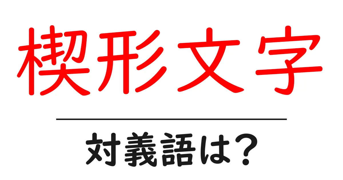 楔形文字の対義語・反対語を使用例を交えて分かりやすく解説!