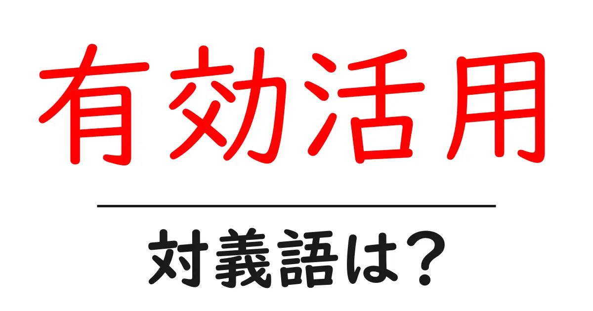 有効活用の対義語・反対語を使用例を交えて分かりやすく解説!