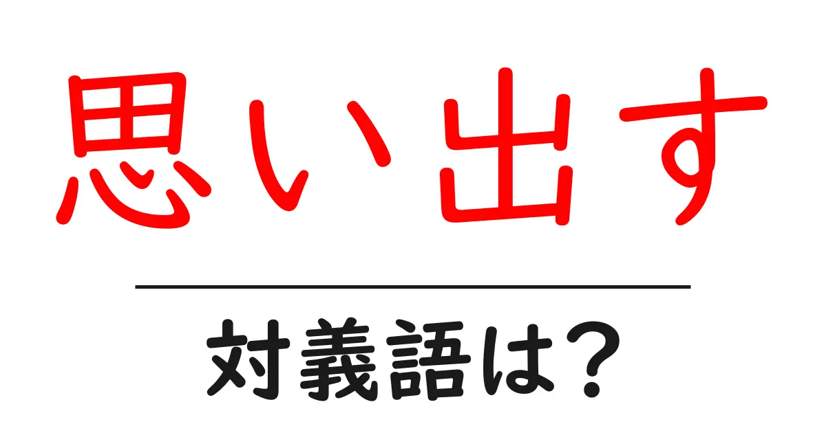 思い出すの対義語・反対語を使用例を交えて分かりやすく解説!
