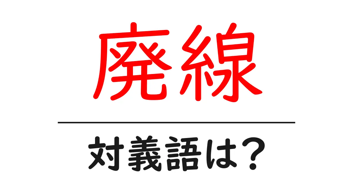 廃線の対義語・反対語を使用例を交えて分かりやすく解説!