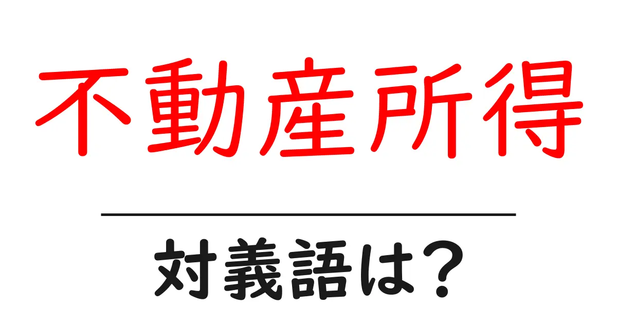 不動産所得の対義語・反対語を使用例を交えて分かりやすく解説!