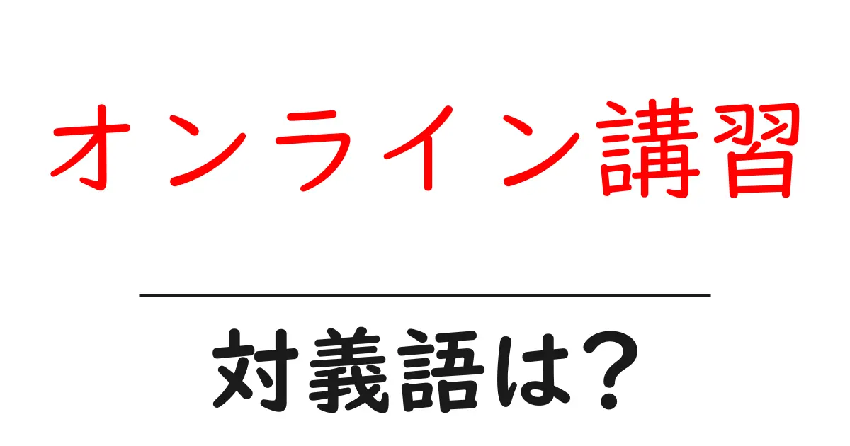 オンライン講習の対義語・反対語を使用例を交えて分かりやすく解説!