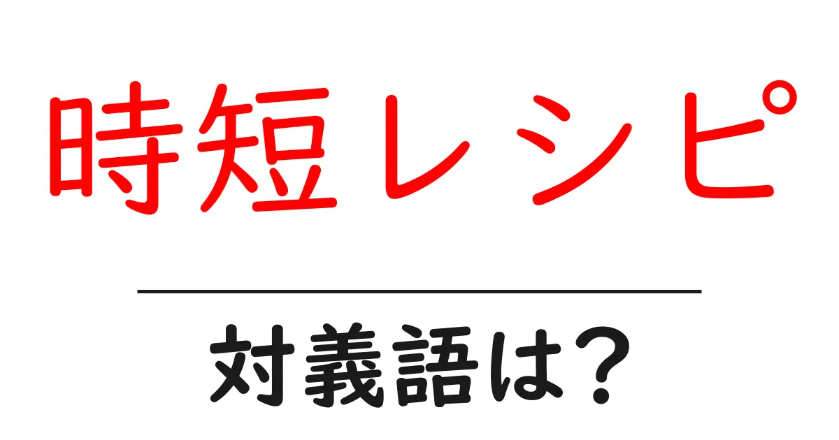 時短レシピの対義語・反対語を使用例を交えて分かりやすく解説!