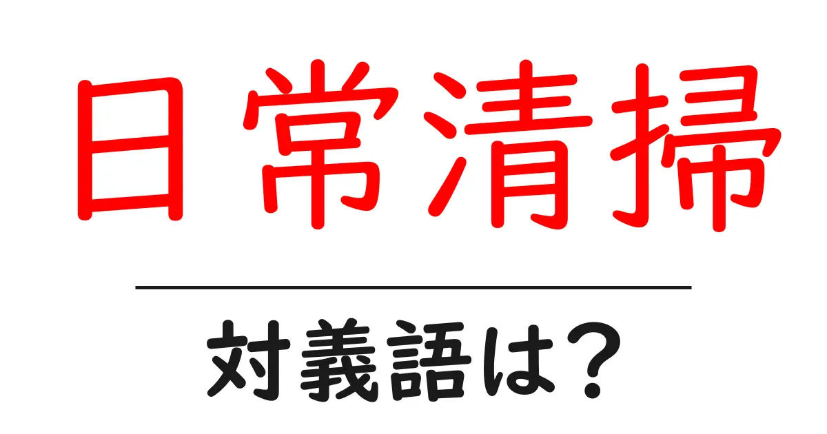 日常清掃の対義語・反対語を使用例を交えて分かりやすく解説!