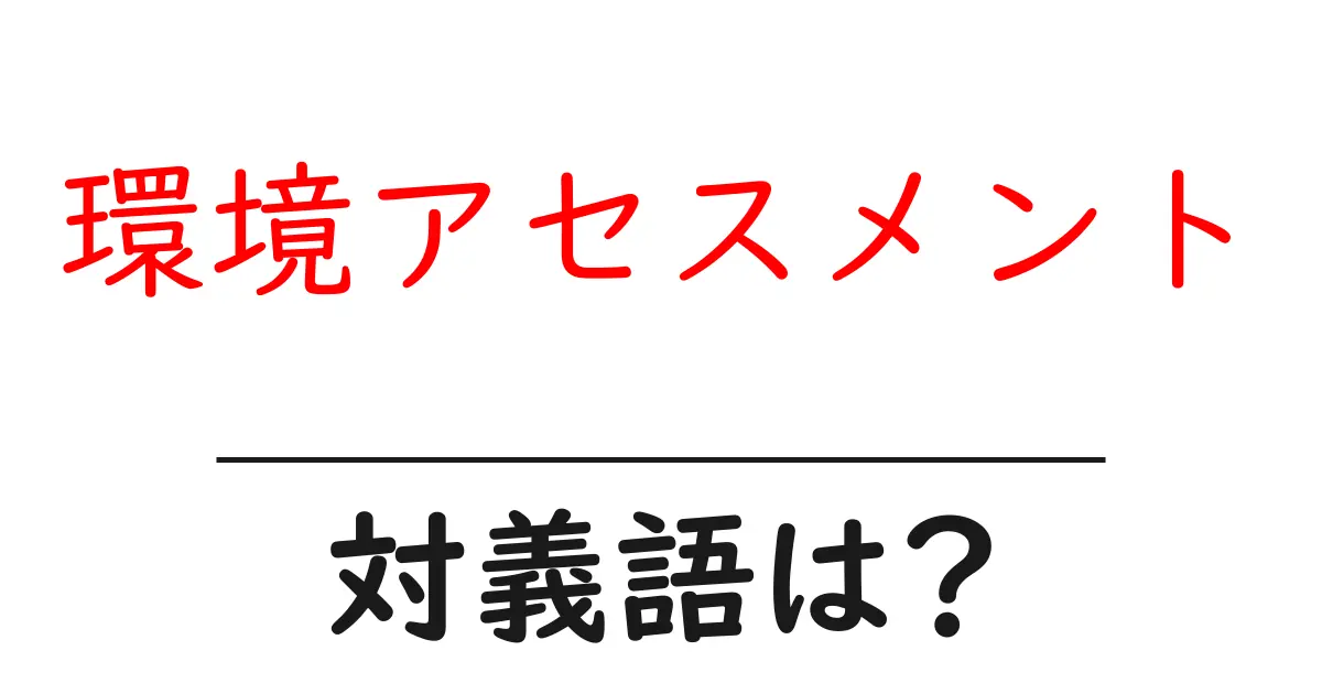 環境アセスメントの対義語・反対語を使用例を交えて分かりやすく解説!