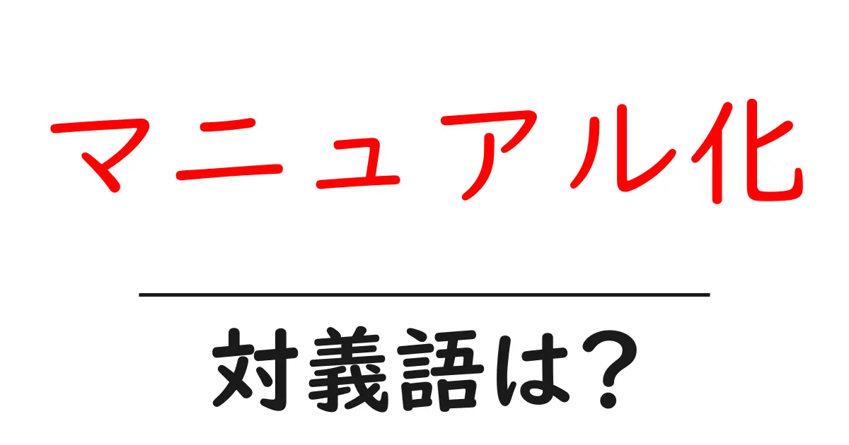 マニュアル化の対義語・反対語を使用例を交えて分かりやすく解説!