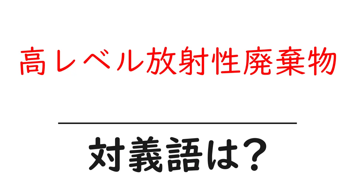 高レベル放射性廃棄物の対義語・反対語を使用例を交えて分かりやすく解説!