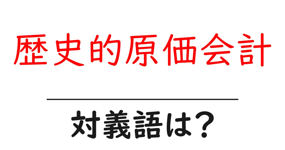 歴史的原価会計の対義語・反対語を使用例を交えて分かりやすく解説!