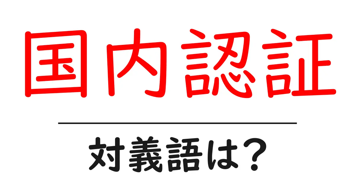 国内認証の対義語・反対語を使用例を交えて分かりやすく解説!