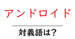 アンドロイドの対義語・反対語を使用例を交えて分かりやすく解説！