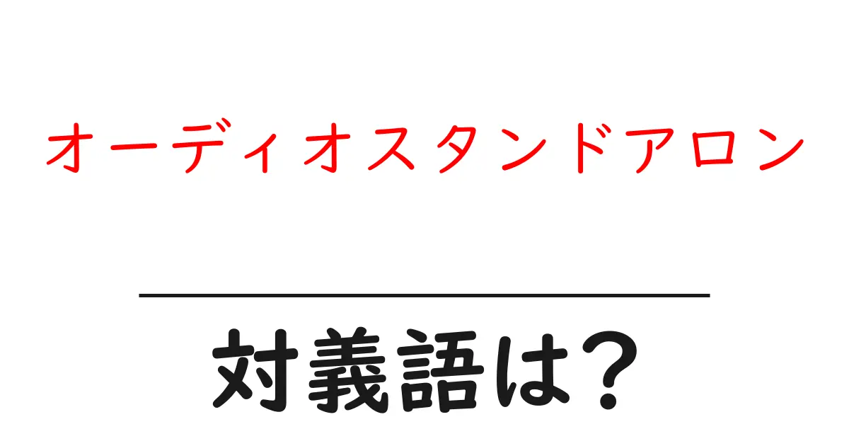 オーディオスタンドアロンの対義語・反対語を使用例を交えて分かりやすく解説！