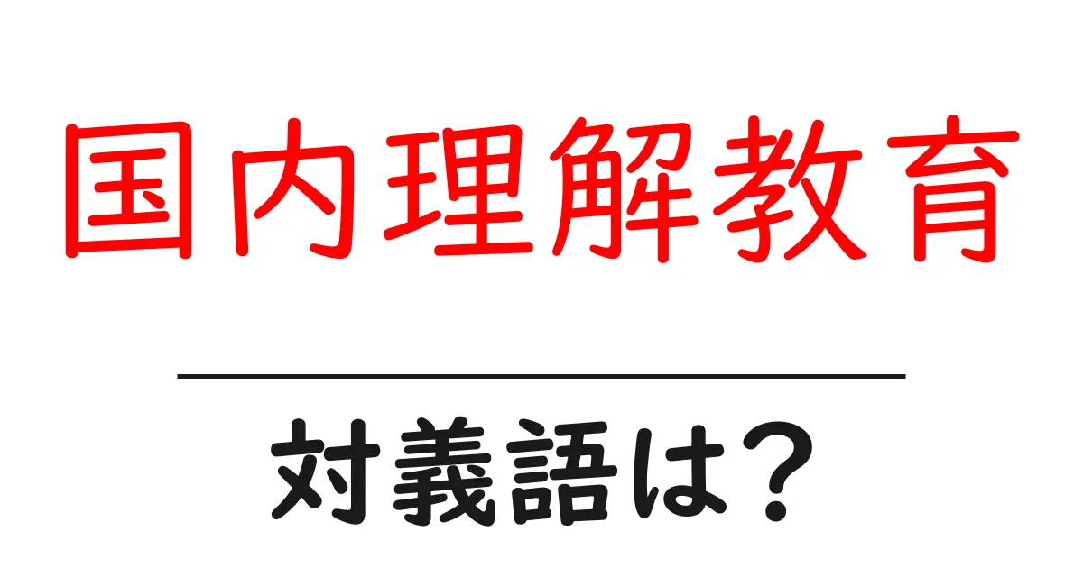 国内理解教育の対義語・反対語を使用例を交えて分かりやすく解説!