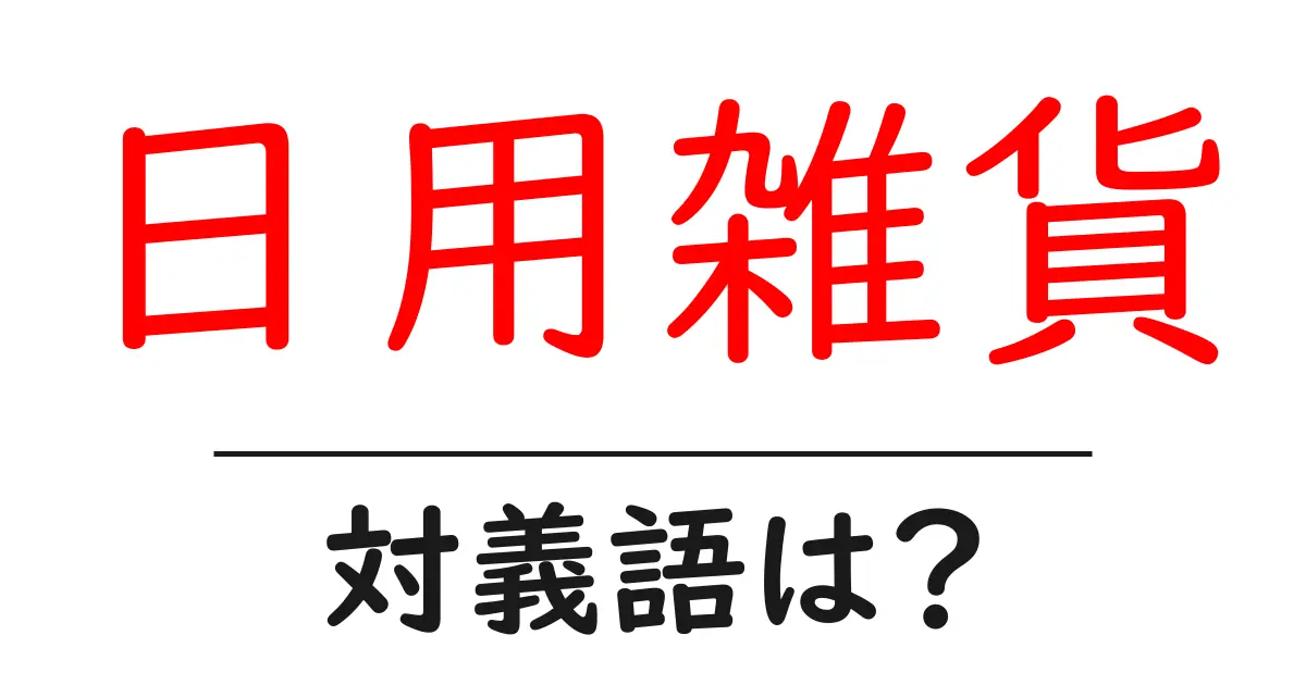 日用雑貨の対義語・反対語を使用例を交えて分かりやすく解説!