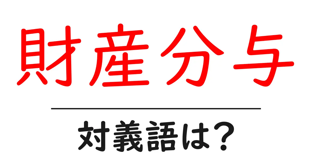 財産分与の対義語・反対語を使用例を交えて分かりやすく解説!