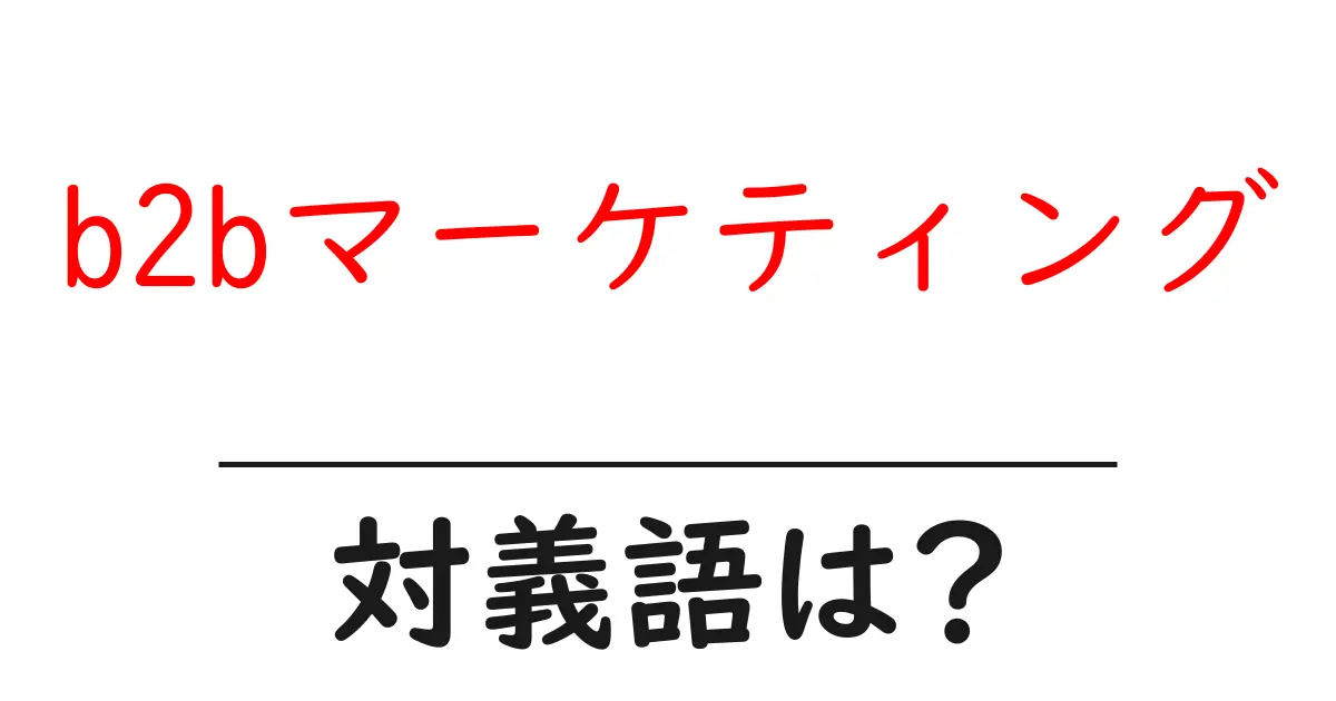 b2bマーケティングの対義語・反対語を使用例を交えて分かりやすく解説!