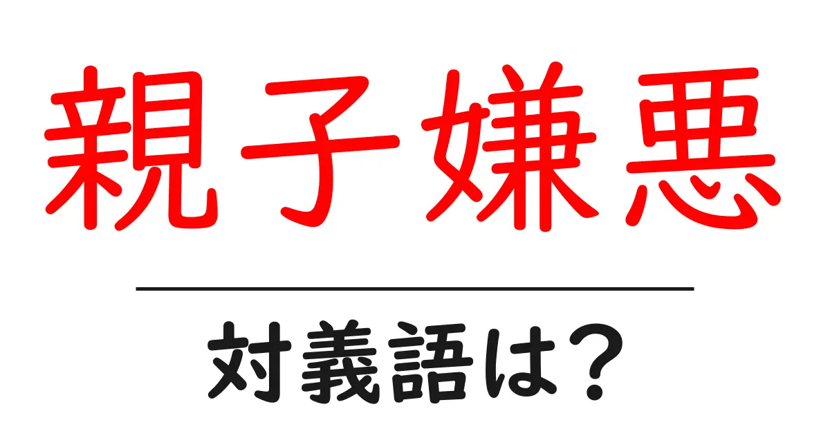 親子嫌悪の対義語・反対語を使用例を交えて分かりやすく解説！