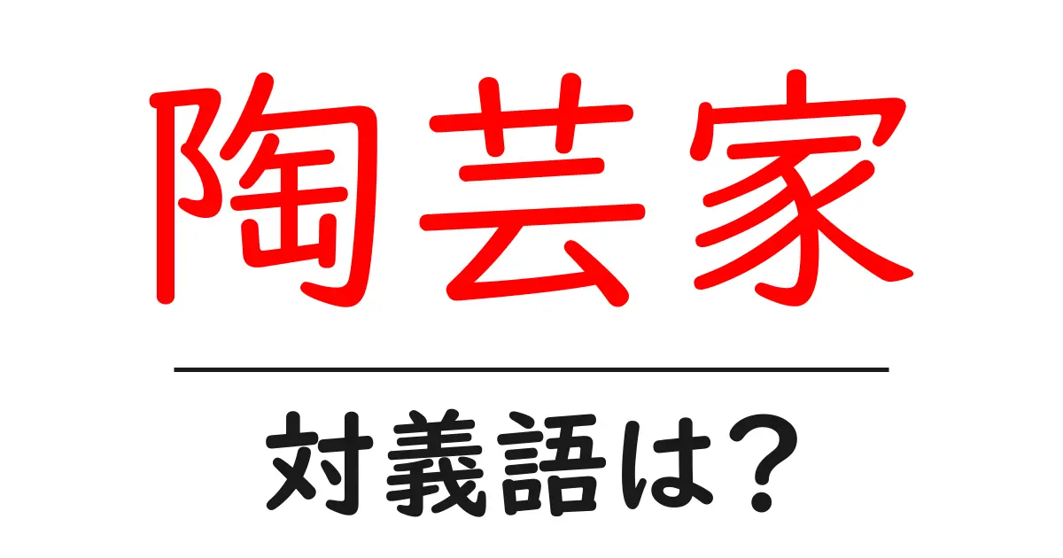 陶芸家の対義語・反対語を使用例を交えて分かりやすく解説！