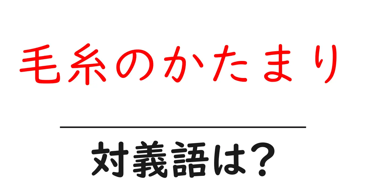 毛糸のかたまりの対義語・反対語を使用例を交えて分かりやすく解説!