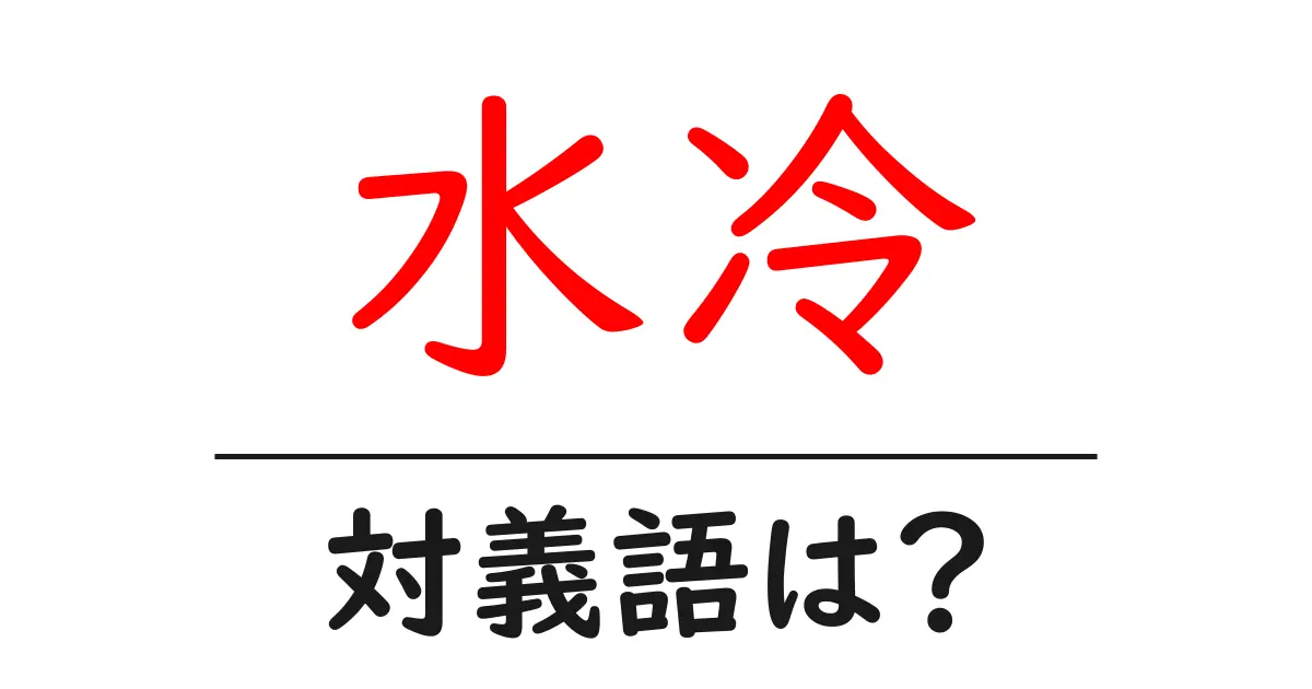 水冷の対義語・反対語を使用例を交えて分かりやすく解説！