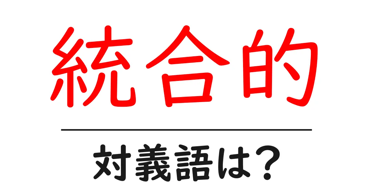 統合的の対義語・反対語を使用例を交えて分かりやすく解説！