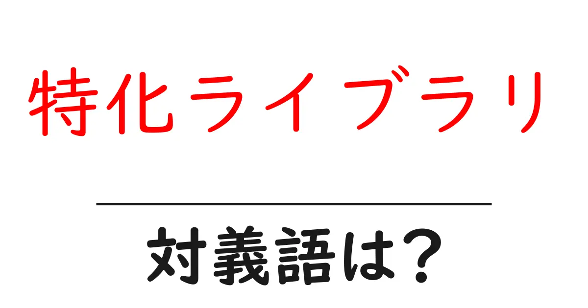 特化ライブラリの対義語・反対語を使用例を交えて分かりやすく解説!