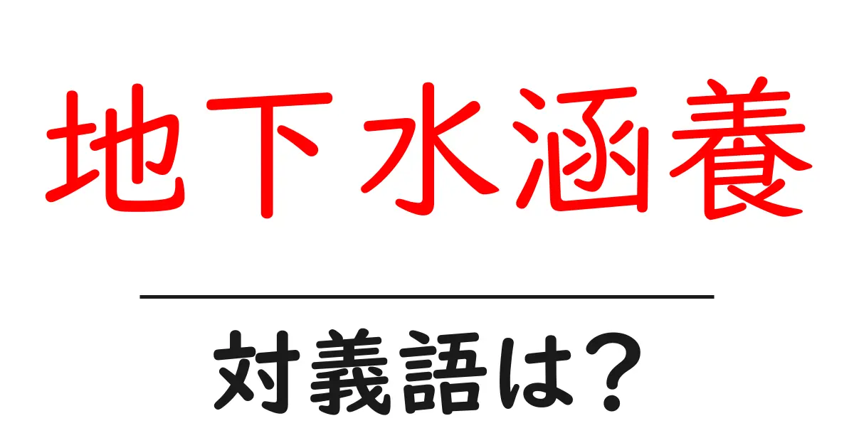 地下水涵養の対義語・反対語を使用例を交えて分かりやすく解説!