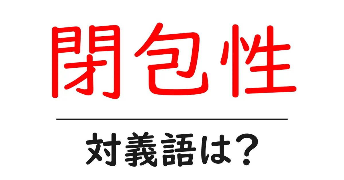 閉包性の対義語・反対語を使用例を交えて分かりやすく解説！