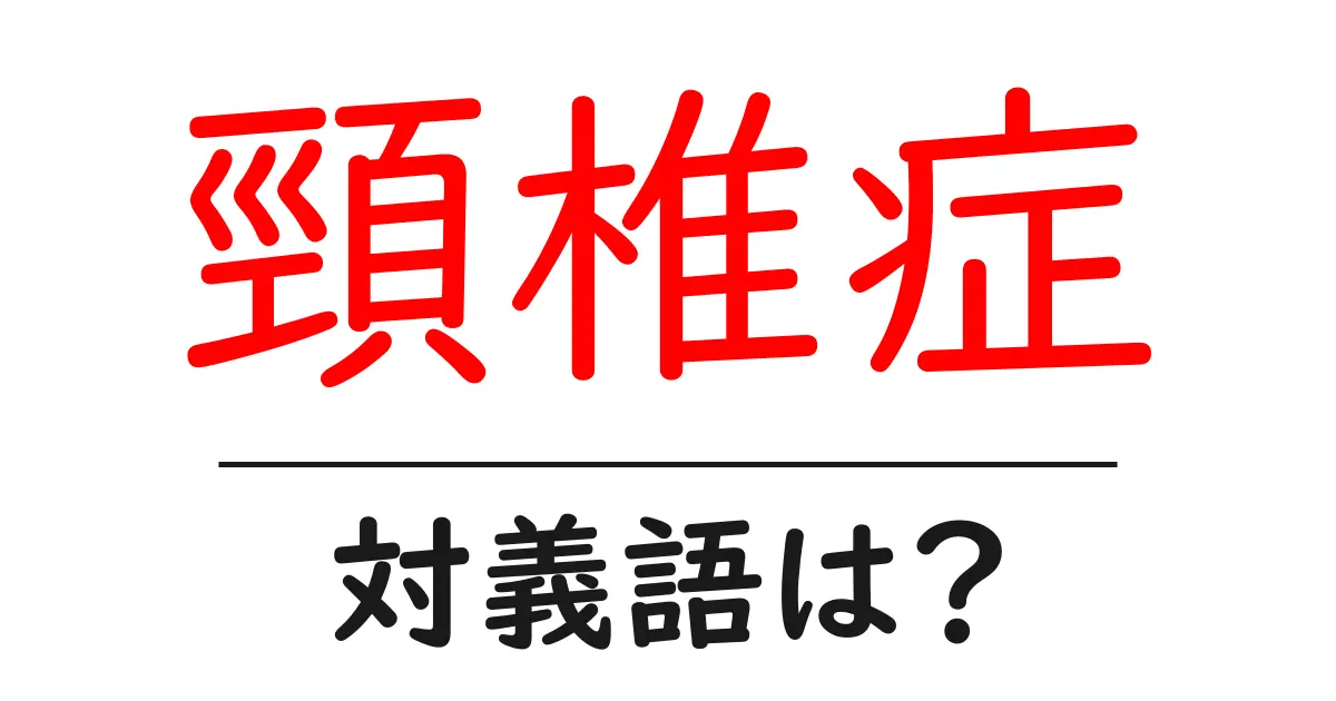 頸椎症の対義語・反対語を使用例を交えて分かりやすく解説!