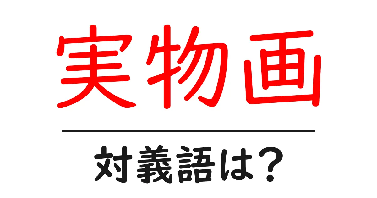 実物画の対義語・反対語を使用例を交えて分かりやすく解説!