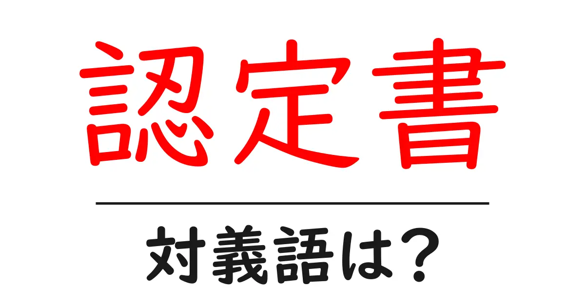 認定書の対義語・反対語を使用例を交えて分かりやすく解説！