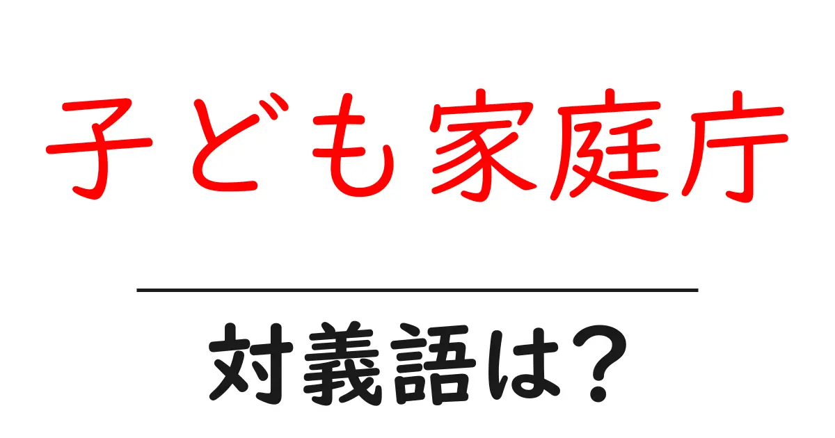 子ども家庭庁の対義語・反対語を使用例を交えて分かりやすく解説!
