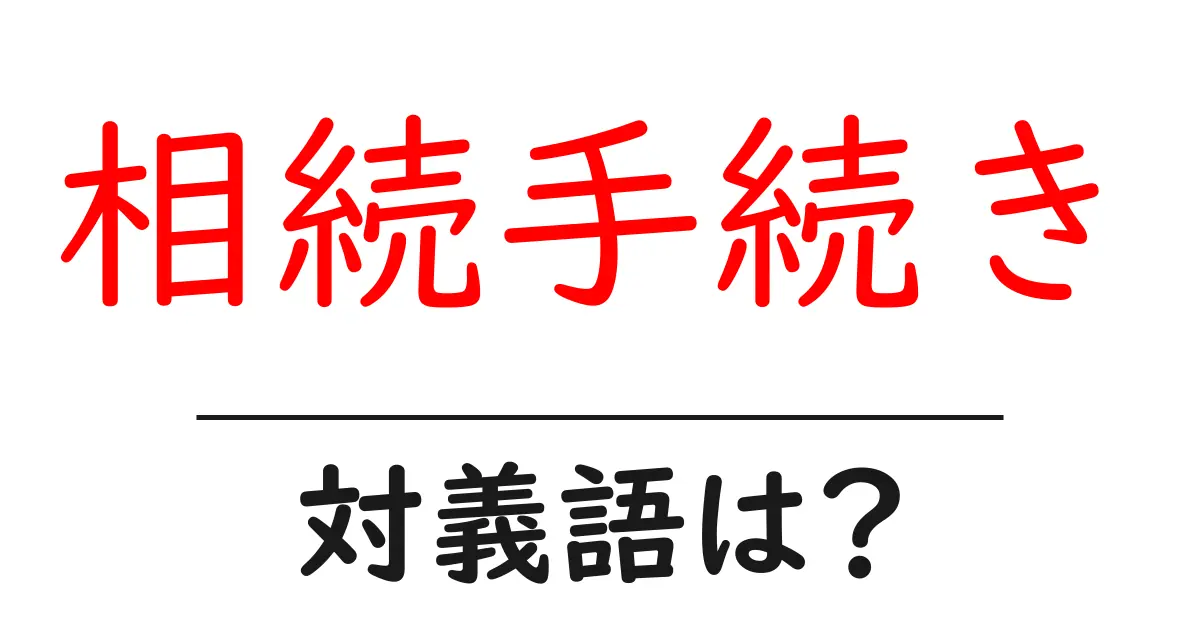 相続手続きの対義語・反対語を使用例を交えて分かりやすく解説!