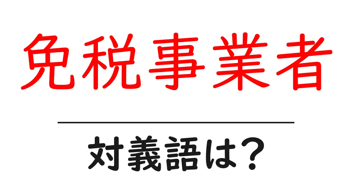 免税事業者の対義語・反対語を使用例を交えて分かりやすく解説!