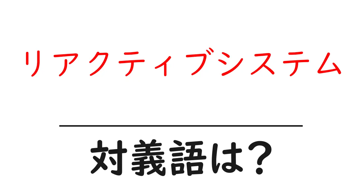 リアクティブシステムの対義語・反対語を使用例を交えて分かりやすく解説!