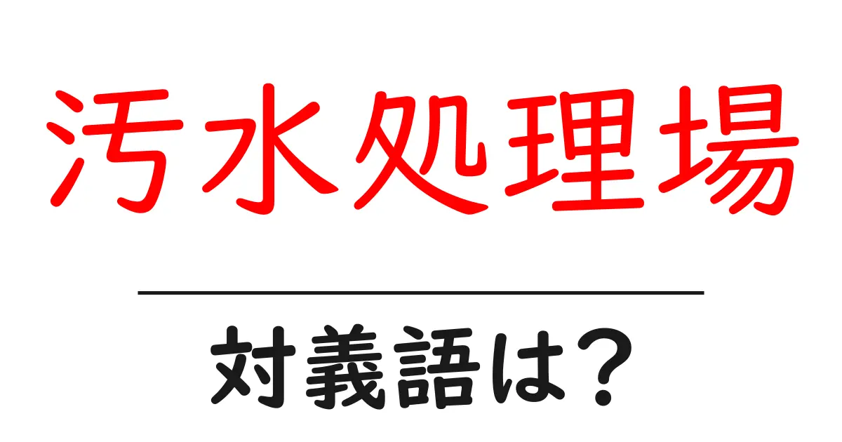 汚水処理場の対義語・反対語を使用例を交えて分かりやすく解説!