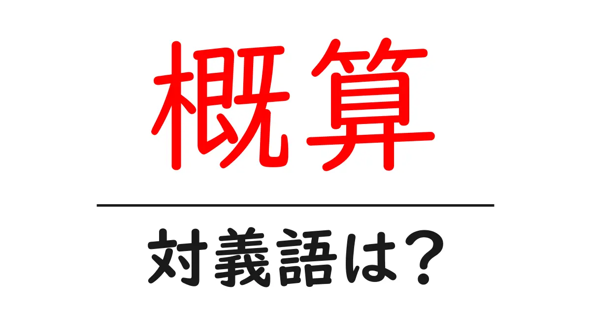 概算の対義語・反対語を使用例を交えて分かりやすく解説!