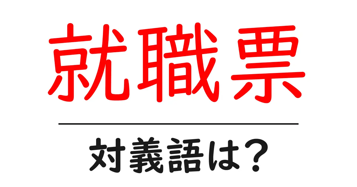就職票の対義語・反対語を使用例を交えて分かりやすく解説！
