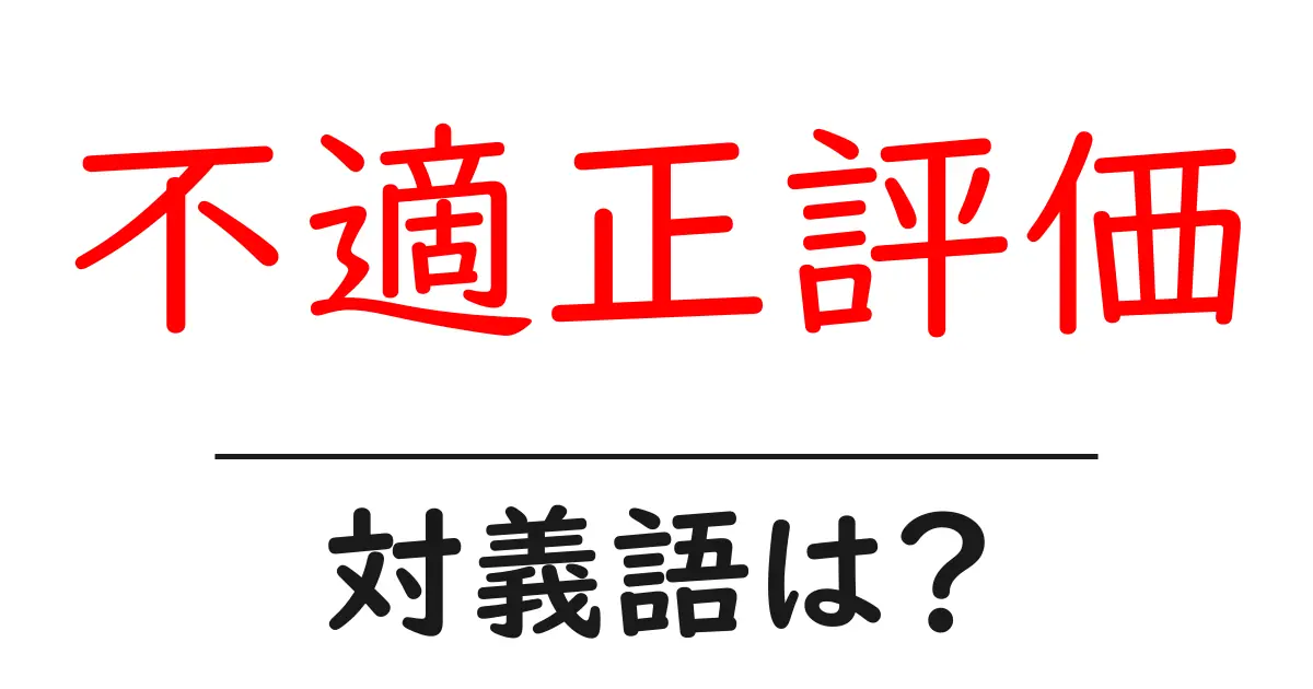 不適正評価の対義語・反対語を使用例を交えて分かりやすく解説!