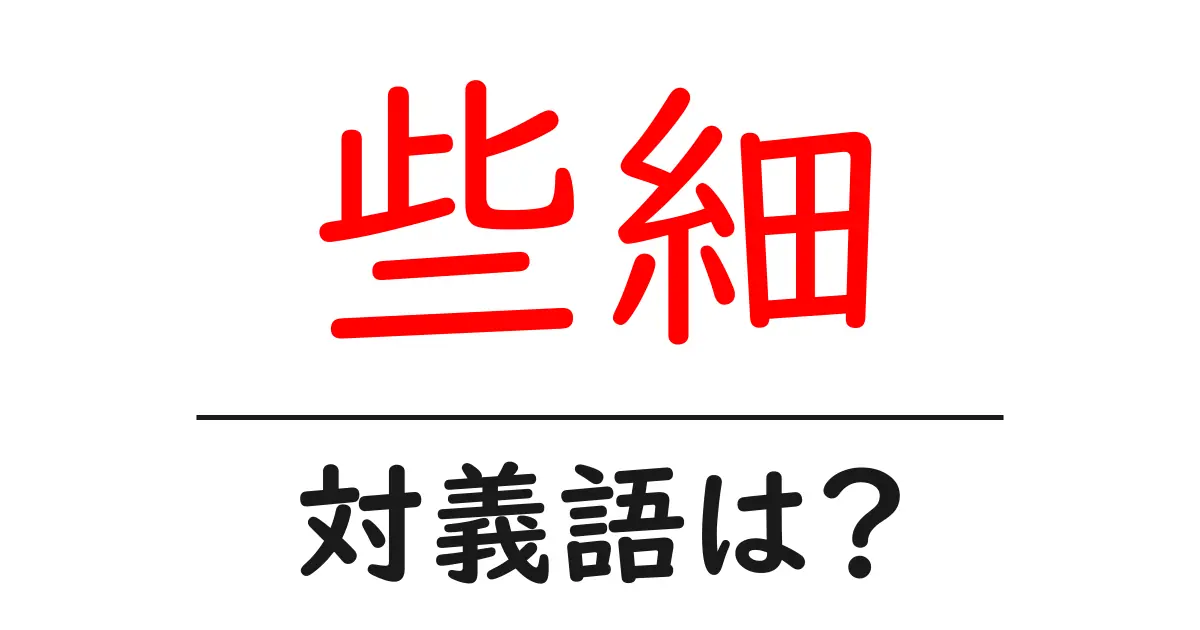 些細の対義語・反対語を使用例を交えて分かりやすく解説!