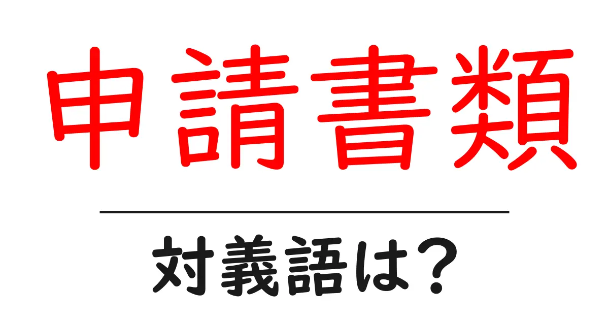 申請書類の対義語・反対語を使用例を交えて分かりやすく解説!