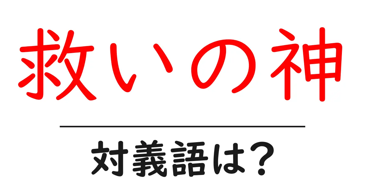 救いの神の対義語・反対語を使用例を交えて分かりやすく解説!