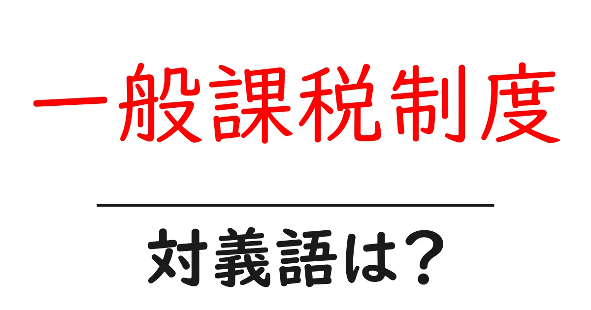 一般課税制度の対義語・反対語を使用例を交えて分かりやすく解説！