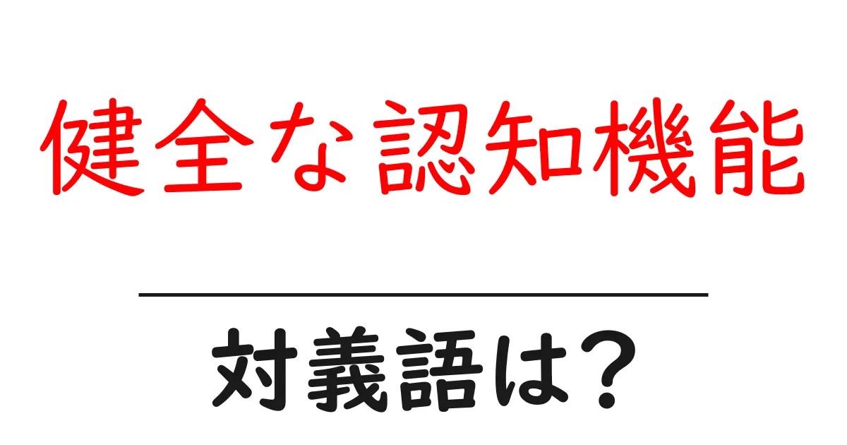 健全な認知機能の対義語・反対語を使用例を交えて分かりやすく解説!