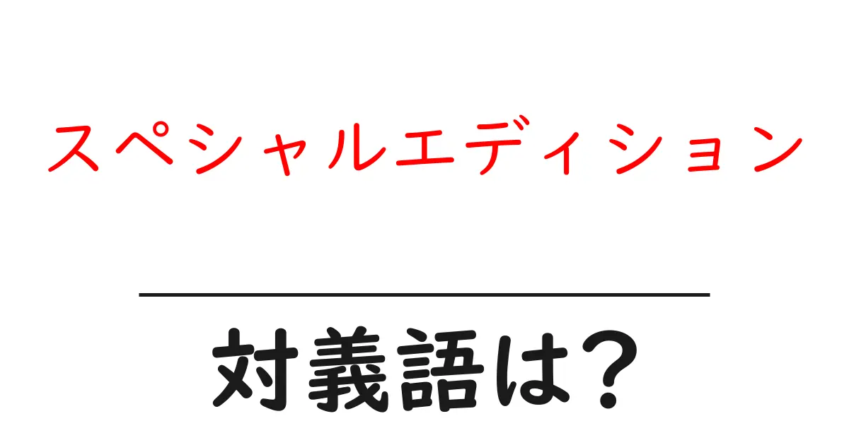 スペシャルエディションの対義語・反対語を使用例を交えて分かりやすく解説!