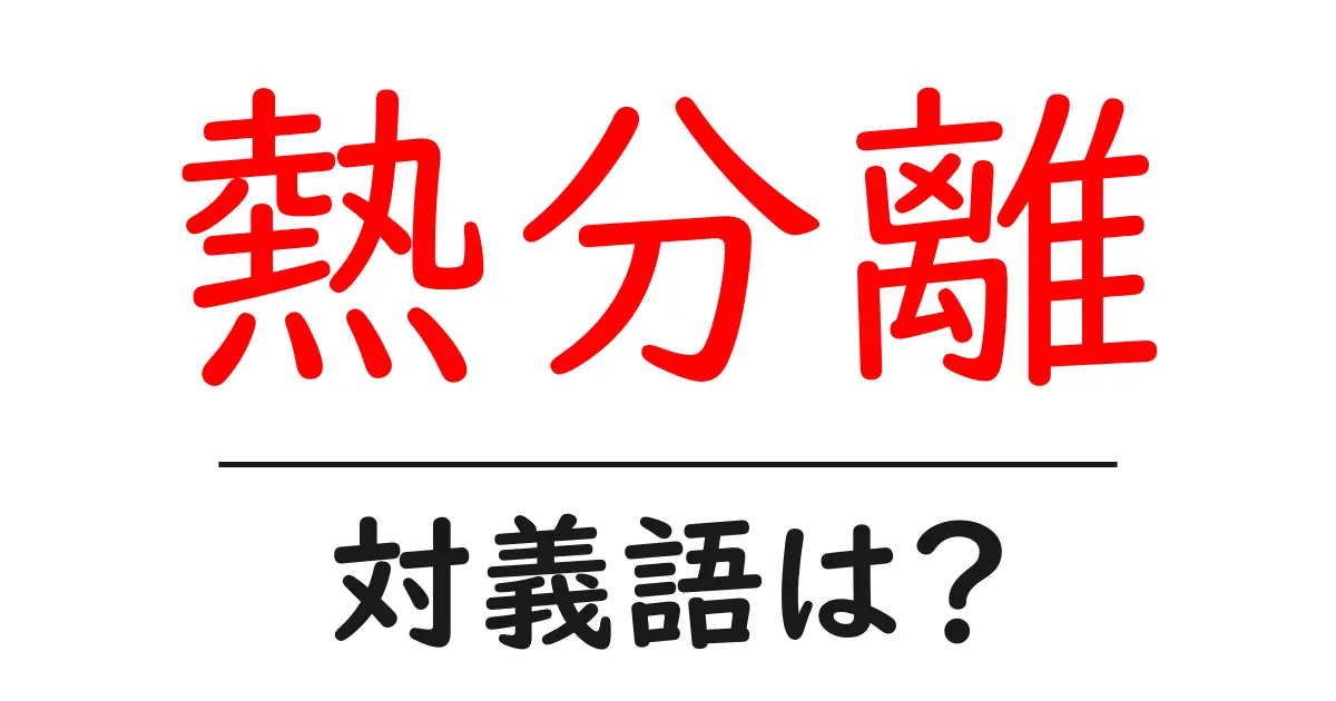 熱分離の対義語・反対語を使用例を交えて分かりやすく解説!