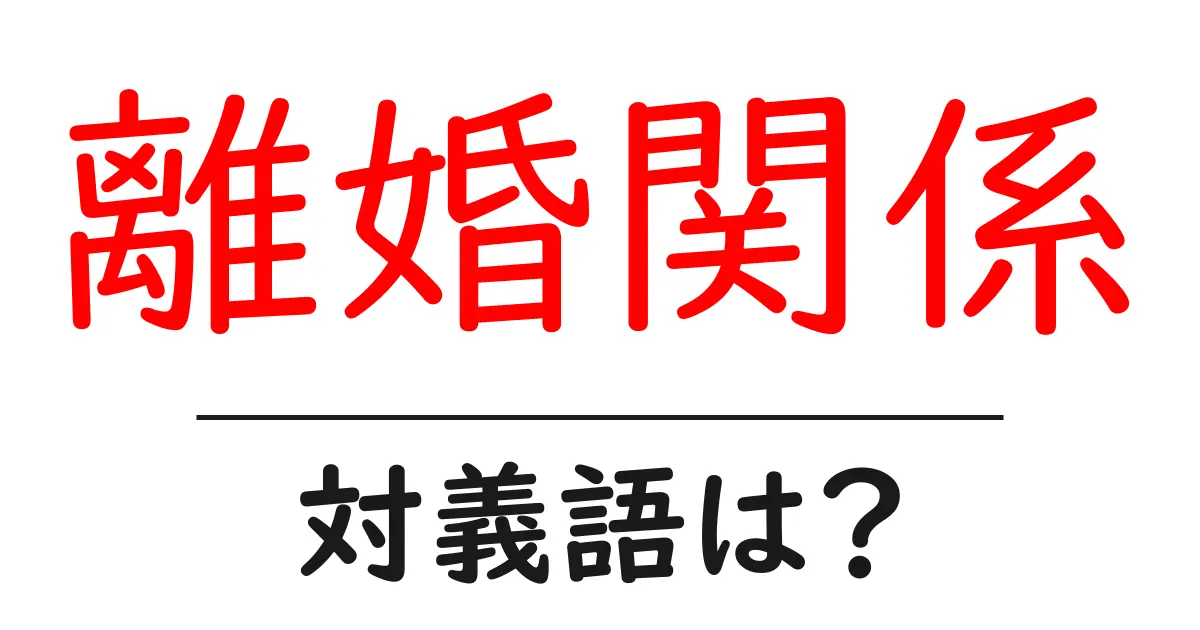 離婚関係の対義語・反対語を使用例を交えて分かりやすく解説！