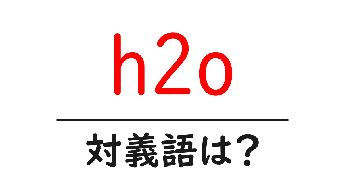 h2oの対義語・反対語を使用例を交えて分かりやすく解説!