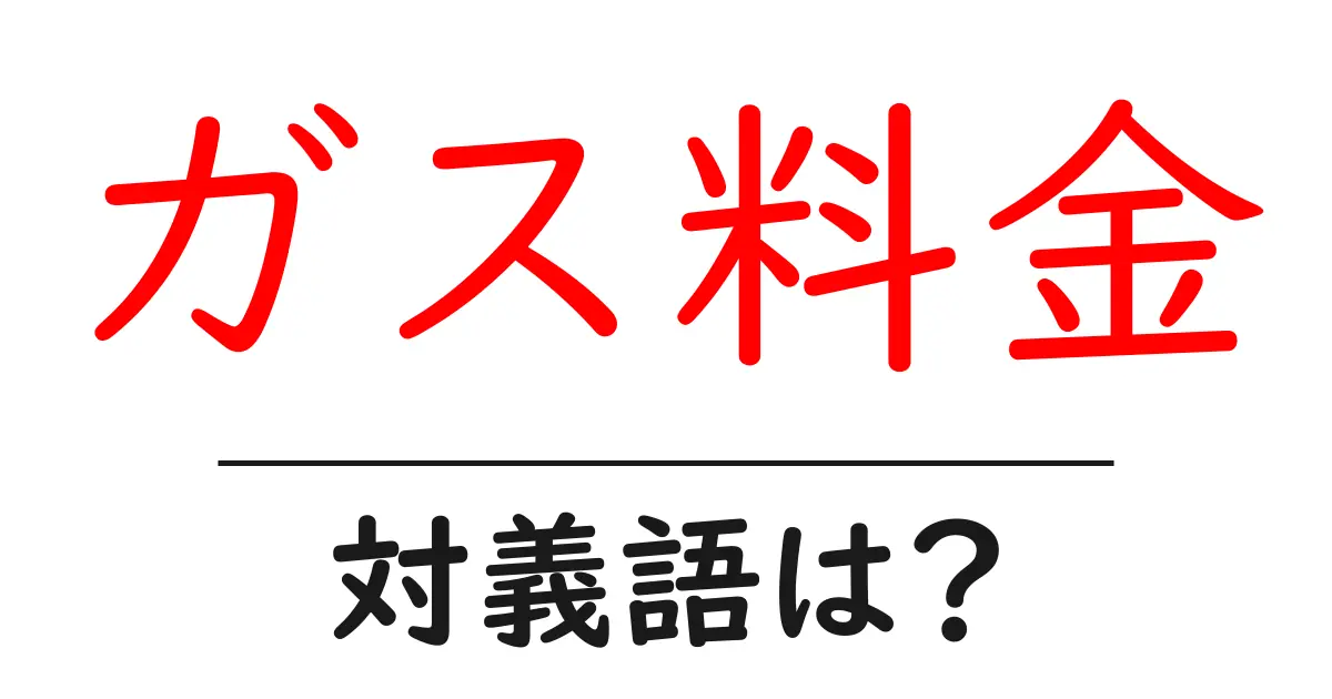 ガス料金の対義語・反対語を使用例を交えて分かりやすく解説!